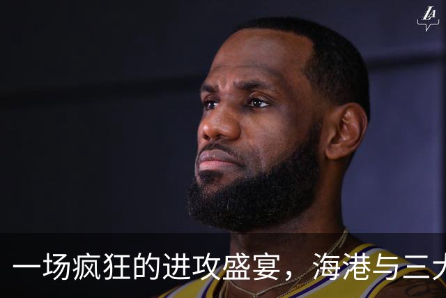 一场疯狂的进攻盛宴，海港与三大英雄共舞